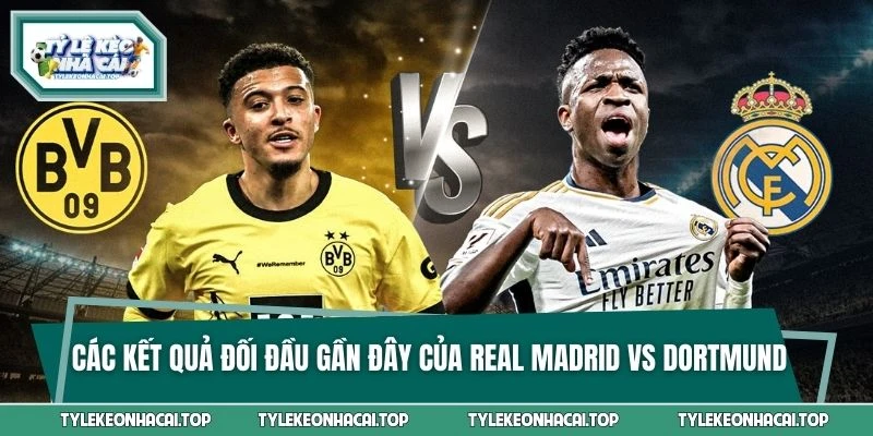 Các kết quả đối đầu gần đây của Real Madrid vs Borussia Dortmund