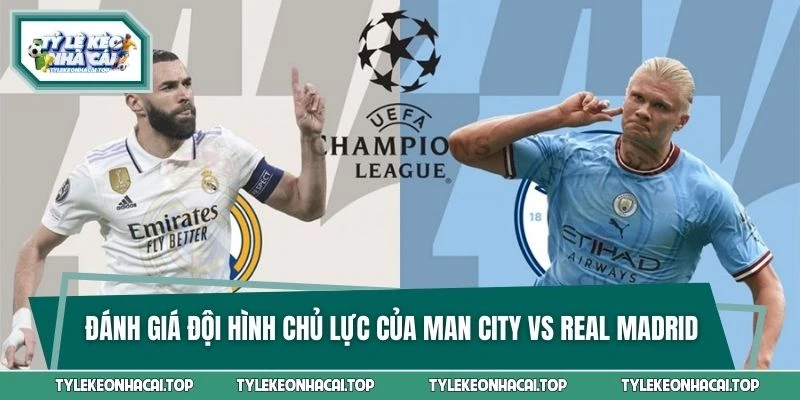 Đánh giá đội hình kèm cầu thủ chủ lực của Man City vs Real Madrid