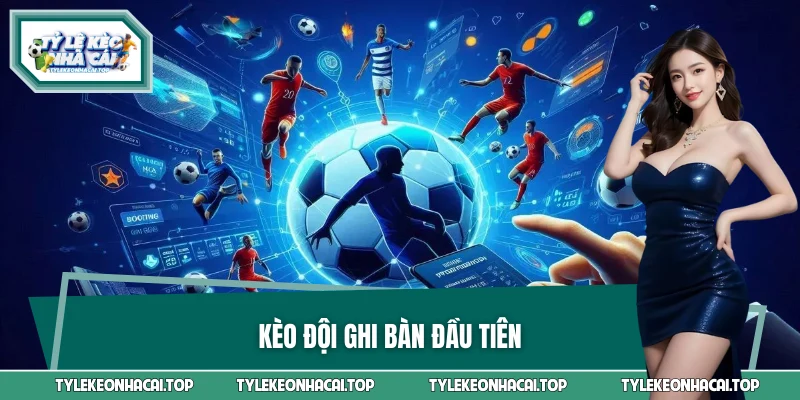 Kèo Đội Ghi Bàn Đầu Tiên Và Cách Chơi Kèo Bóng Đá Dễ Ăn
