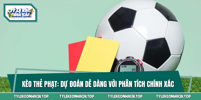 Kèo Thẻ Phạt - Dự Đoán Dễ Dàng Với Phân Tích Chính Xác