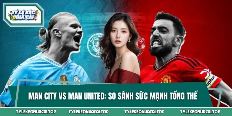 Man City Vs Man United - So Sánh Sức Mạnh Tổng Thể Năm 2026