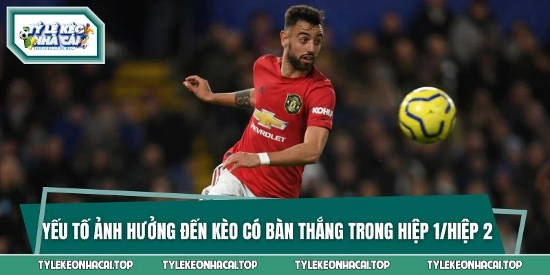 Yếu tố ảnh hưởng đến kèo có bàn thắng trong hiệp 1/hiệp 2